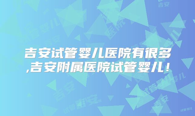 吉安试管婴儿医院有很多,吉安附属医院试管婴儿!