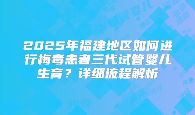 2025年福建地区如何进行梅毒患者三代试管婴儿生育？详细流程解析
