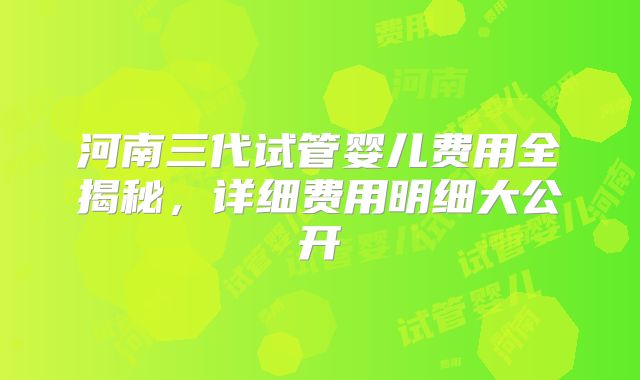 河南三代试管婴儿费用全揭秘，详细费用明细大公开