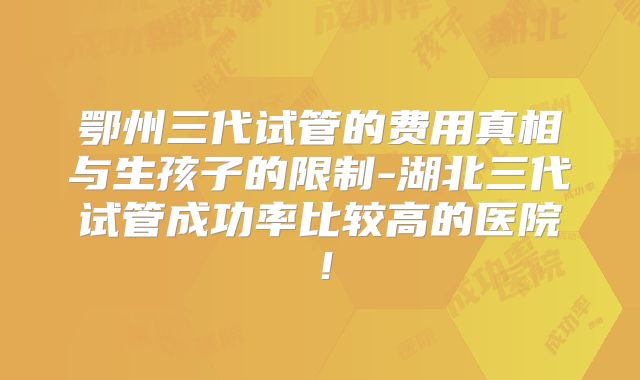 鄂州三代试管的费用真相与生孩子的限制-湖北三代试管成功率比较高的医院！