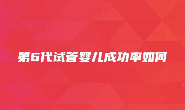 第6代试管婴儿成功率如何