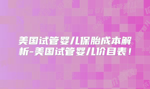 美国试管婴儿保胎成本解析-美国试管婴儿价目表!