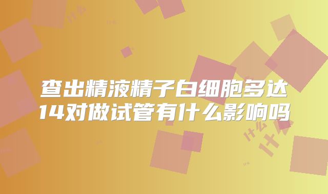 查出精液精子白细胞多达14对做试管有什么影响吗