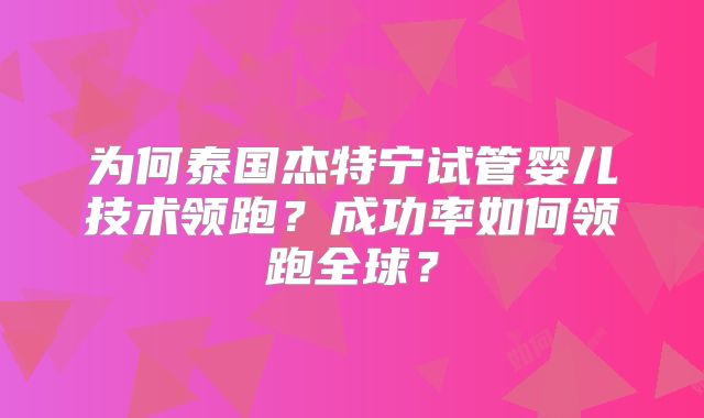 为何泰国杰特宁试管婴儿技术领跑?成功率如何领跑全球?