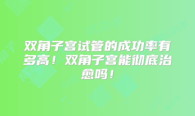 双角子宫试管的成功率有多高！双角子宫能彻底治愈吗！