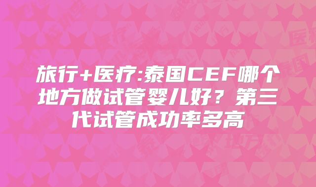 旅行+医疗:泰国CEF哪个地方做试管婴儿好？第三代试管成功率多高