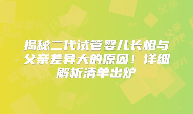 揭秘二代试管婴儿长相与父亲差异大的原因！详细解析清单出炉