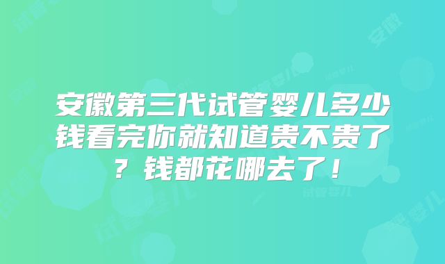 安徽第三代试管婴儿多少钱看完你就知道贵不贵了?钱都花哪去了!