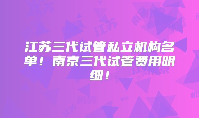 江苏三代试管私立机构名单！南京三代试管费用明细！