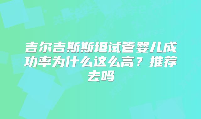 吉尔吉斯斯坦试管婴儿成功率为什么这么高?推荐去吗