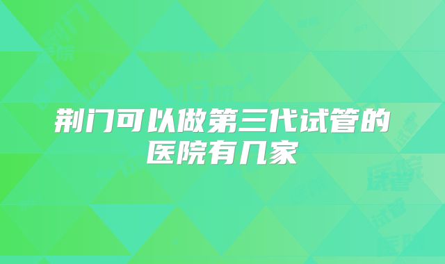 荆门可以做第三代试管的医院有几家