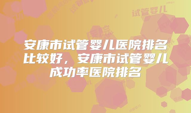 安康市试管婴儿医院排名比较好，安康市试管婴儿成功率医院排名