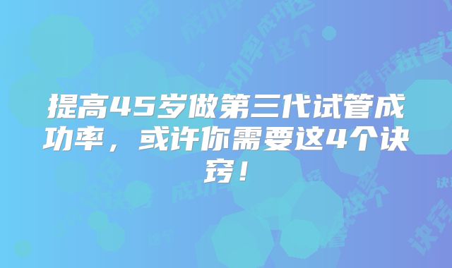提高45岁做第三代试管成功率，或许你需要这4个诀窍！