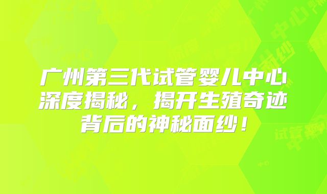 广州第三代试管婴儿中心深度揭秘，揭开生殖奇迹背后的神秘面纱！