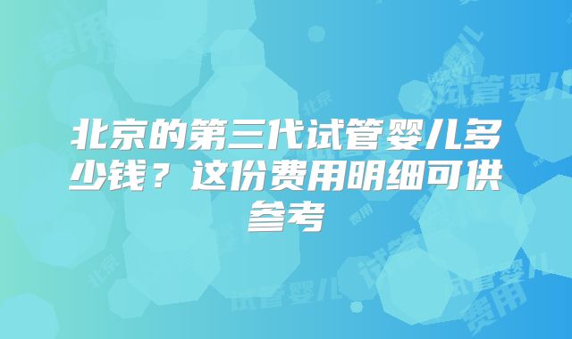 北京的第三代试管婴儿多少钱？这份费用明细可供参考