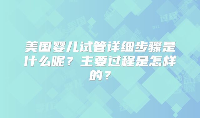 美国婴儿试管详细步骤是什么呢?主要过程是怎样的?