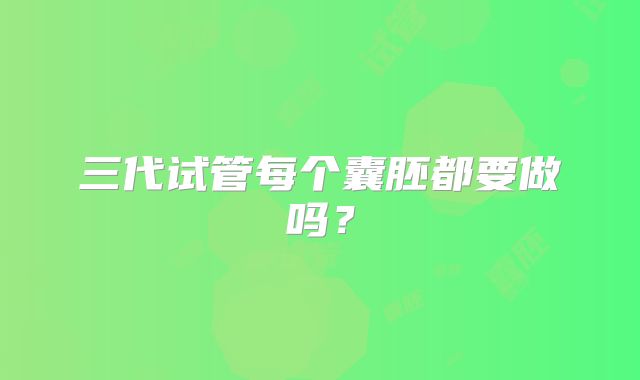 三代试管每个囊胚都要做吗?