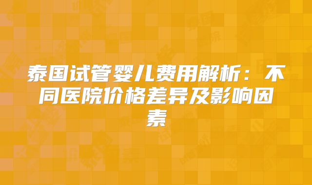 泰国试管婴儿费用解析:不同医院价格差异及影响因素