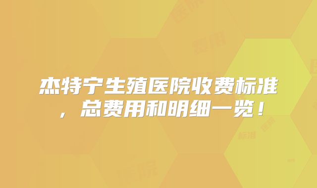 杰特宁生殖医院收费标准，总费用和明细一览！