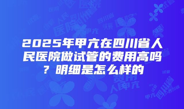 2025年甲亢在四川省人民医院做试管的费用高吗？明细是怎么样的