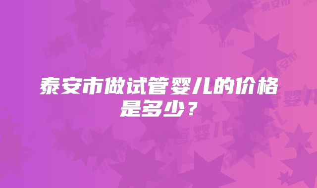 泰安市做试管婴儿的价格是多少？