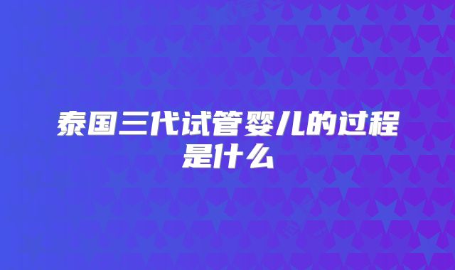 泰国三代试管婴儿的过程是什么