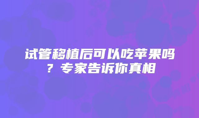 试管移植后可以吃苹果吗？专家告诉你真相