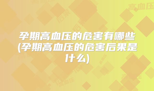 孕期高血压的危害有哪些(孕期高血压的危害后果是什么)