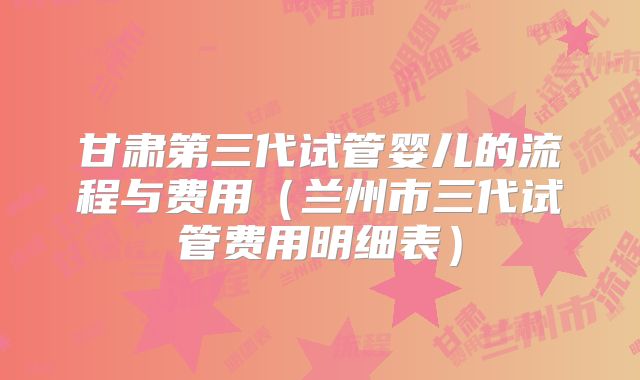 甘肃第三代试管婴儿的流程与费用（兰州市三代试管费用明细表）