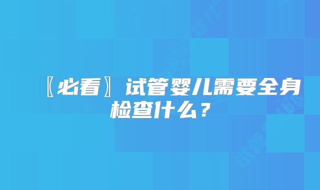 〖必看〗试管婴儿需要全身检查什么?