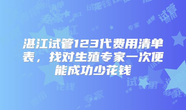 湛江试管123代费用清单表,找对生殖专家一次便能成功少花钱