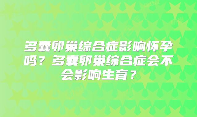 多囊卵巢综合症影响怀孕吗?多囊卵巢综合症会不会影响生育?