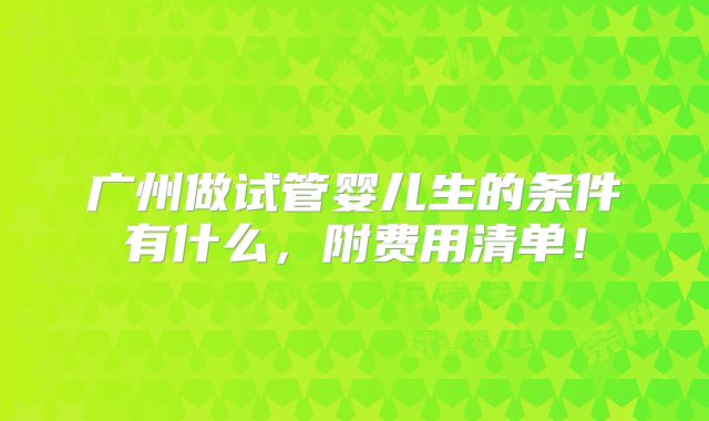广州做试管婴儿生的条件有什么，附费用清单！
