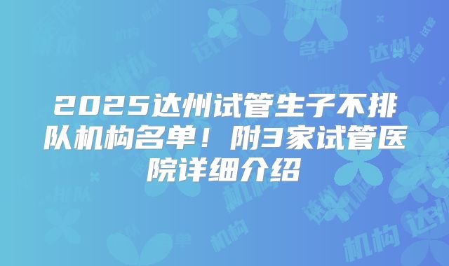2025达州试管生子不排队机构名单！附3家试管医院详细介绍