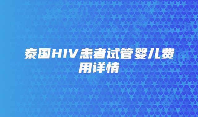 泰国HIV患者试管婴儿费用详情