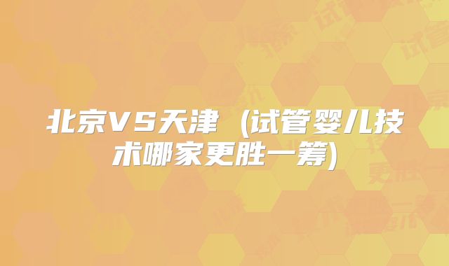 北京VS天津 (试管婴儿技术哪家更胜一筹)
