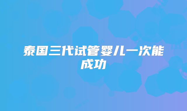 泰国三代试管婴儿一次能成功