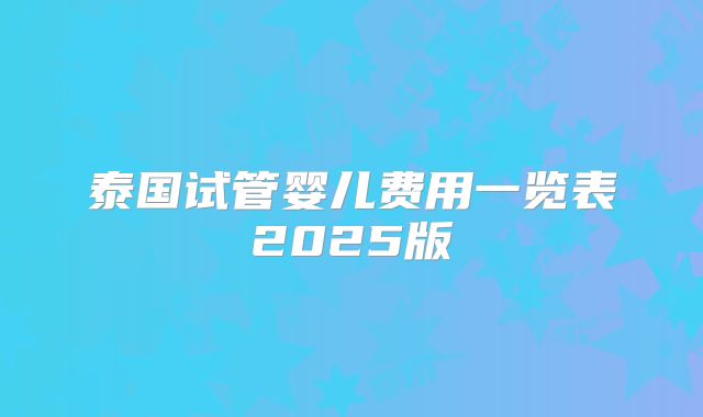 泰国试管婴儿费用一览表2025版