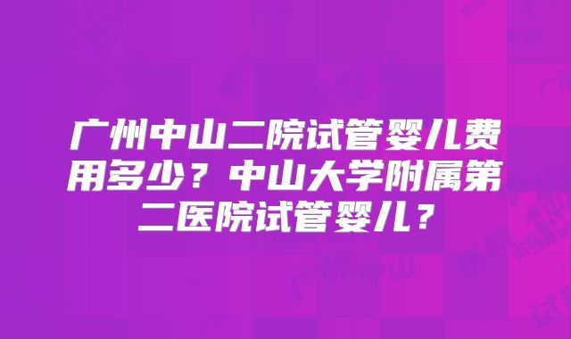 广州中山二院试管婴儿费用多少?中山大学附属第二医院试管婴儿?