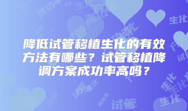 降低试管移植生化的有效方法有哪些？试管移植降调方案成功率高吗？