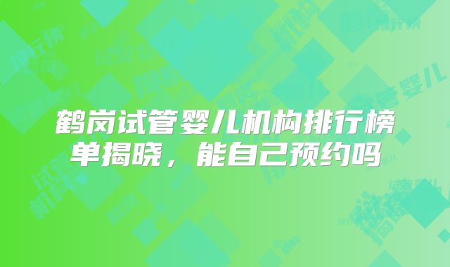 鹤岗试管婴儿机构排行榜单揭晓，能自己预约吗