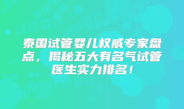 泰国试管婴儿权威专家盘点，揭秘五大有名气试管医生实力排名！