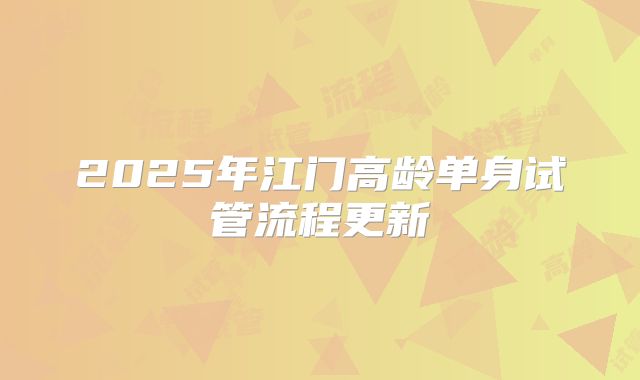 2025年江门高龄单身试管流程更新