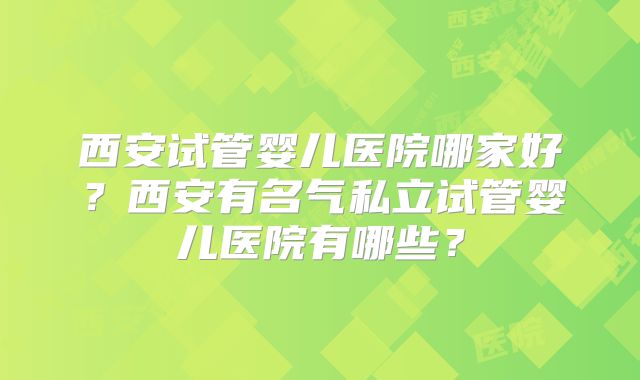 西安试管婴儿医院哪家好？西安有名气私立试管婴儿医院有哪些？