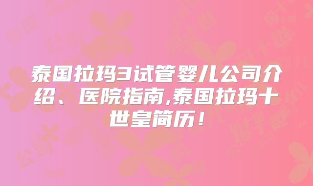 泰国拉玛3试管婴儿公司介绍、医院指南,泰国拉玛十世皇简历！