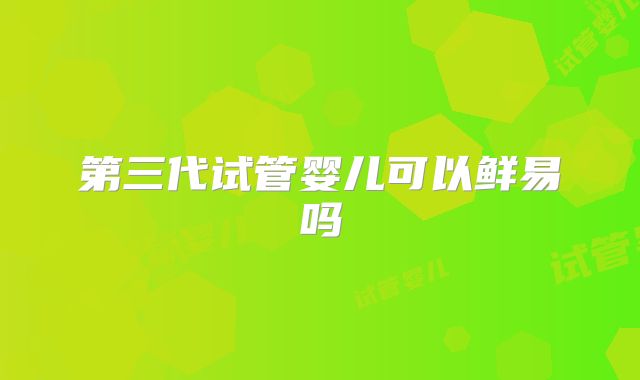第三代试管婴儿可以鲜易吗