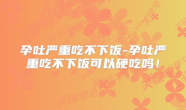 孕吐严重吃不下饭-孕吐严重吃不下饭可以硬吃吗!