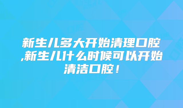 新生儿多大开始清理口腔,新生儿什么时候可以开始清洁口腔!
