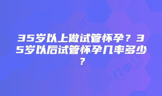 35岁以上做试管怀孕？35岁以后试管怀孕几率多少？