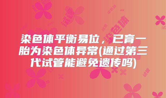 染色体平衡易位，已育一胎为染色体异常(通过第三代试管能避免遗传吗)